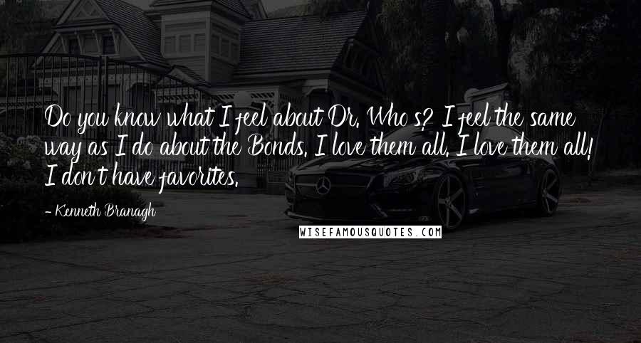 Kenneth Branagh Quotes: Do you know what I feel about Dr. Who's? I feel the same way as I do about the Bonds. I love them all. I love them all! I don't have favorites.