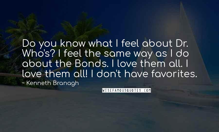 Kenneth Branagh Quotes: Do you know what I feel about Dr. Who's? I feel the same way as I do about the Bonds. I love them all. I love them all! I don't have favorites.