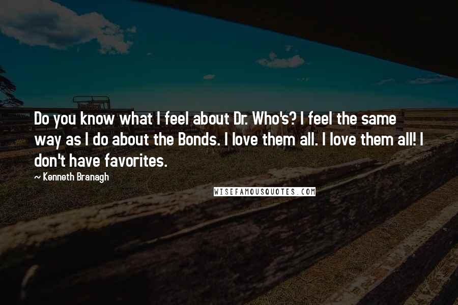 Kenneth Branagh Quotes: Do you know what I feel about Dr. Who's? I feel the same way as I do about the Bonds. I love them all. I love them all! I don't have favorites.