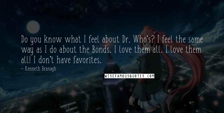 Kenneth Branagh Quotes: Do you know what I feel about Dr. Who's? I feel the same way as I do about the Bonds. I love them all. I love them all! I don't have favorites.