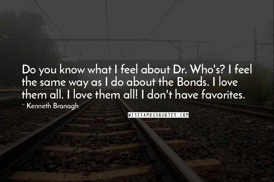 Kenneth Branagh Quotes: Do you know what I feel about Dr. Who's? I feel the same way as I do about the Bonds. I love them all. I love them all! I don't have favorites.