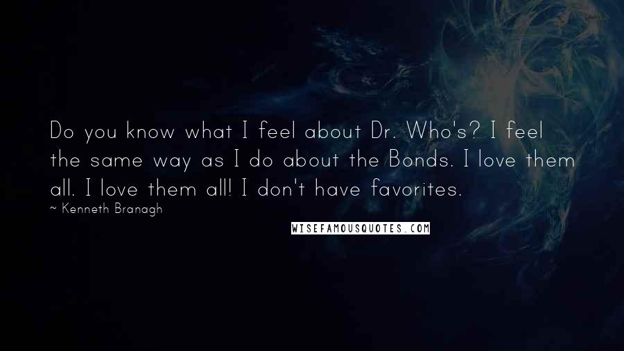 Kenneth Branagh Quotes: Do you know what I feel about Dr. Who's? I feel the same way as I do about the Bonds. I love them all. I love them all! I don't have favorites.