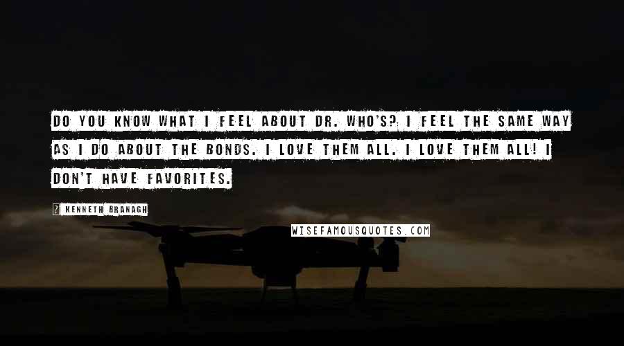 Kenneth Branagh Quotes: Do you know what I feel about Dr. Who's? I feel the same way as I do about the Bonds. I love them all. I love them all! I don't have favorites.