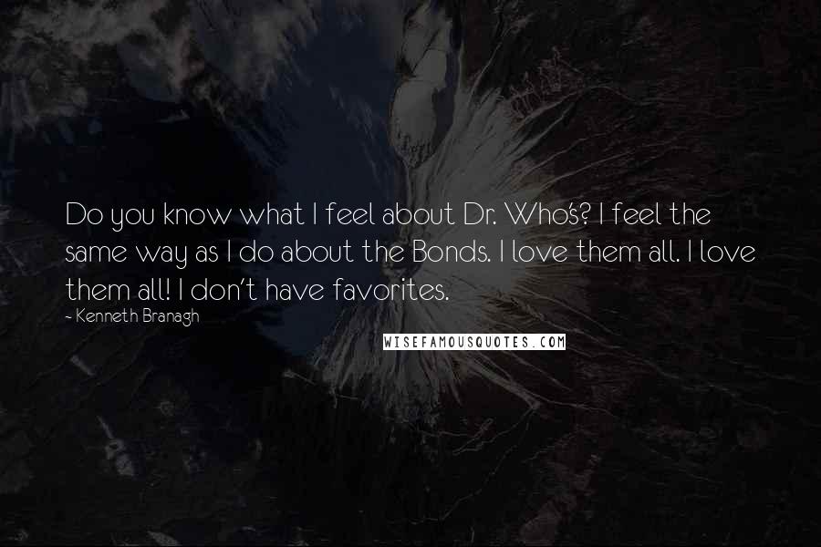 Kenneth Branagh Quotes: Do you know what I feel about Dr. Who's? I feel the same way as I do about the Bonds. I love them all. I love them all! I don't have favorites.