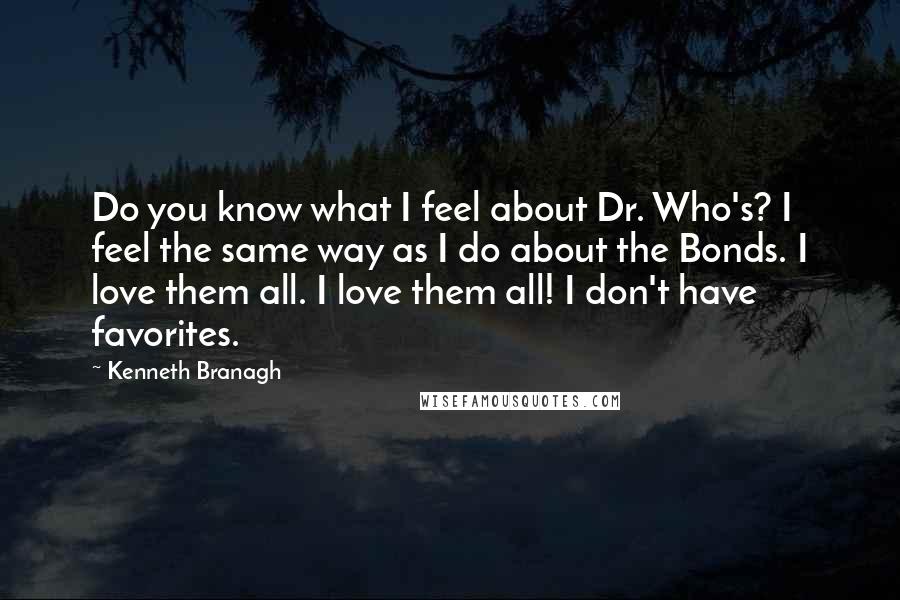 Kenneth Branagh Quotes: Do you know what I feel about Dr. Who's? I feel the same way as I do about the Bonds. I love them all. I love them all! I don't have favorites.