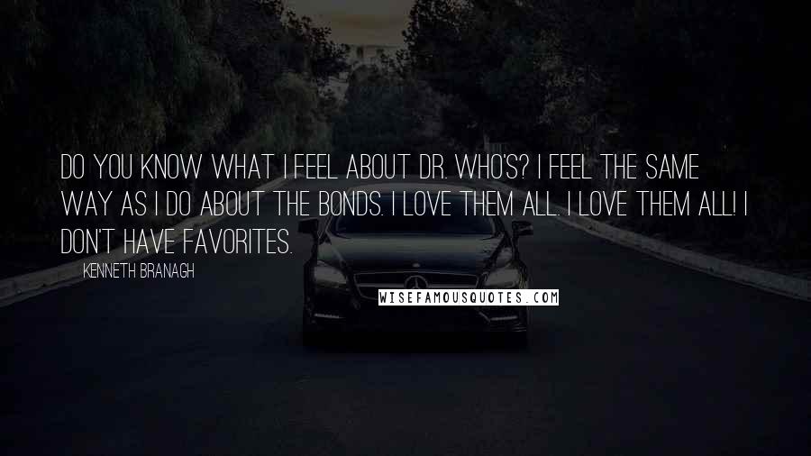 Kenneth Branagh Quotes: Do you know what I feel about Dr. Who's? I feel the same way as I do about the Bonds. I love them all. I love them all! I don't have favorites.