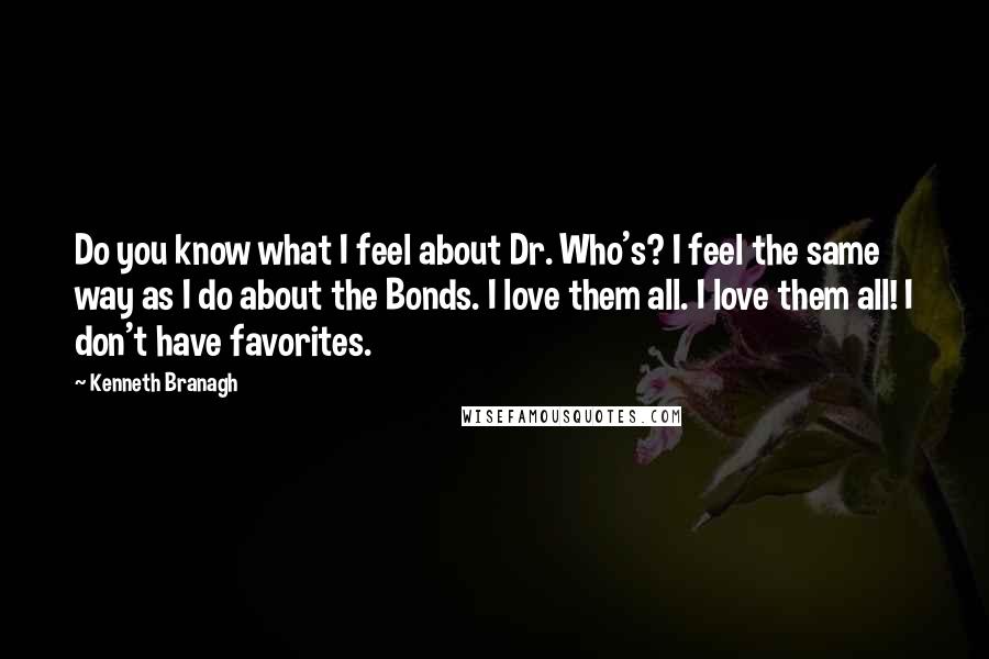 Kenneth Branagh Quotes: Do you know what I feel about Dr. Who's? I feel the same way as I do about the Bonds. I love them all. I love them all! I don't have favorites.