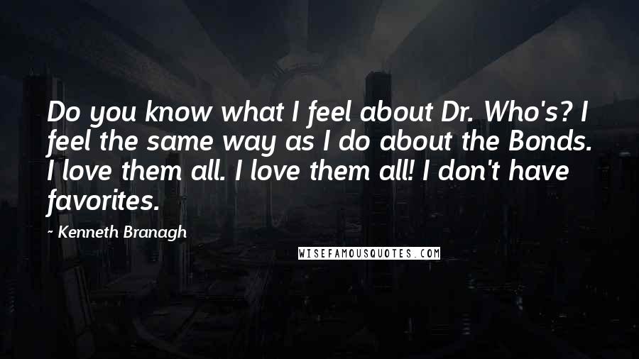 Kenneth Branagh Quotes: Do you know what I feel about Dr. Who's? I feel the same way as I do about the Bonds. I love them all. I love them all! I don't have favorites.