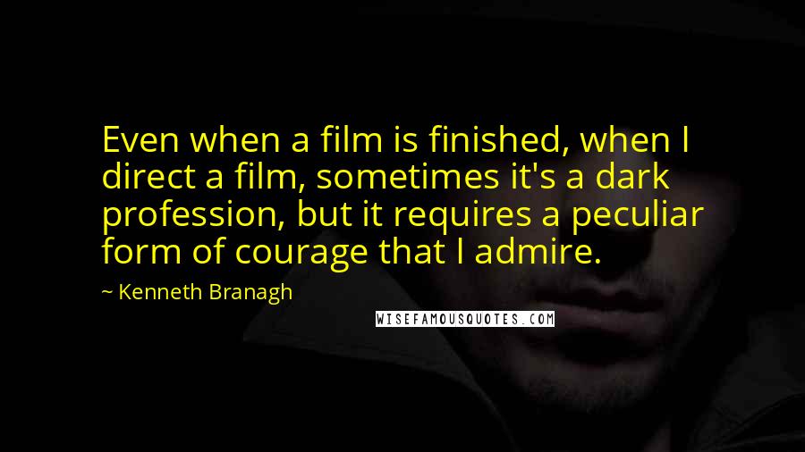 Kenneth Branagh Quotes: Even when a film is finished, when I direct a film, sometimes it's a dark profession, but it requires a peculiar form of courage that I admire.