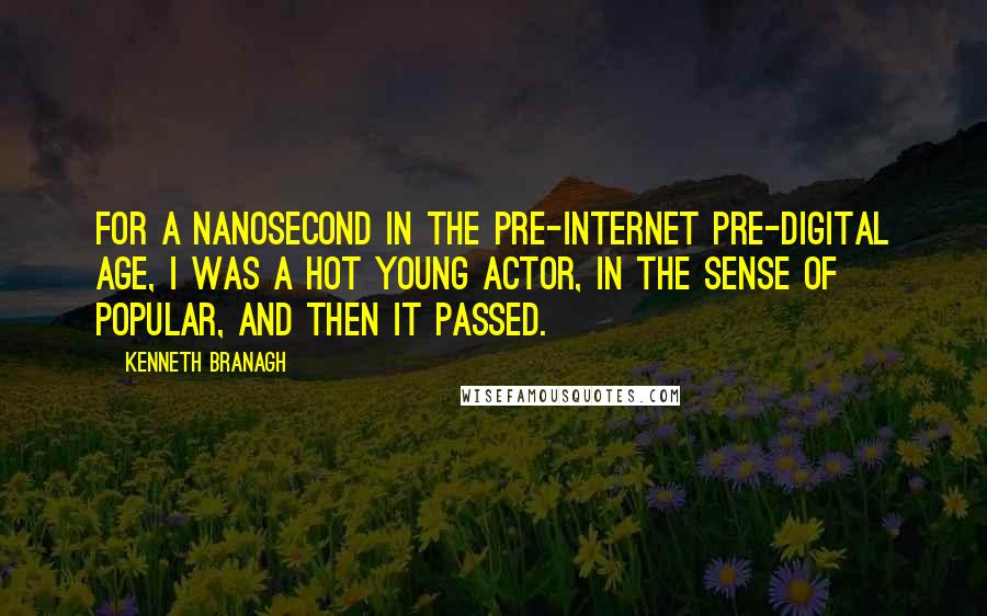 Kenneth Branagh Quotes: For a nanosecond in the pre-Internet pre-digital age, I was a hot young actor, in the sense of popular, and then it passed.