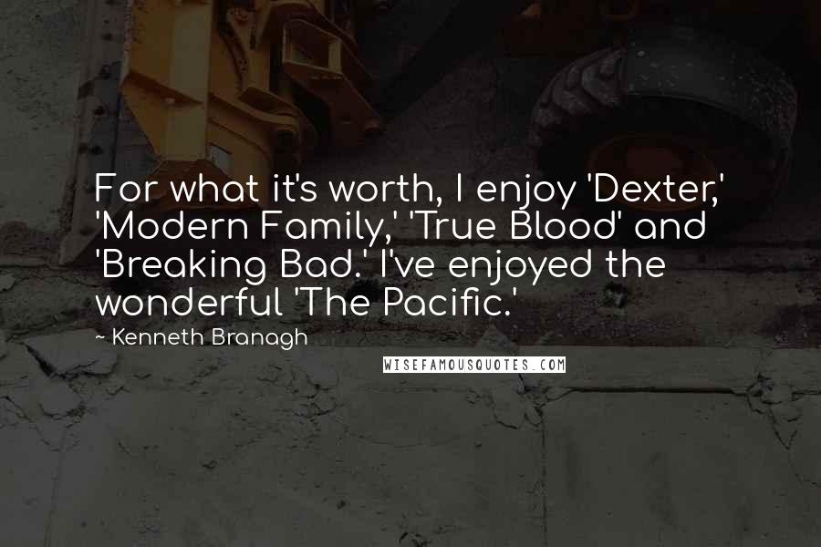 Kenneth Branagh Quotes: For what it's worth, I enjoy 'Dexter,' 'Modern Family,' 'True Blood' and 'Breaking Bad.' I've enjoyed the wonderful 'The Pacific.'