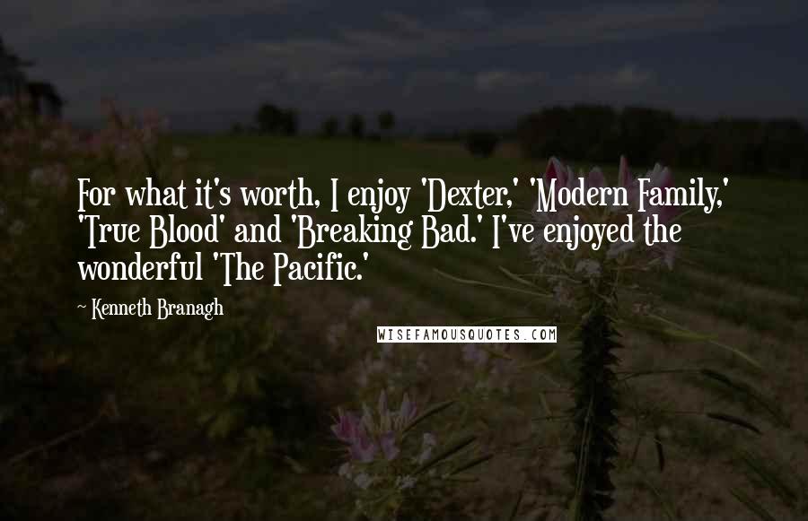 Kenneth Branagh Quotes: For what it's worth, I enjoy 'Dexter,' 'Modern Family,' 'True Blood' and 'Breaking Bad.' I've enjoyed the wonderful 'The Pacific.'