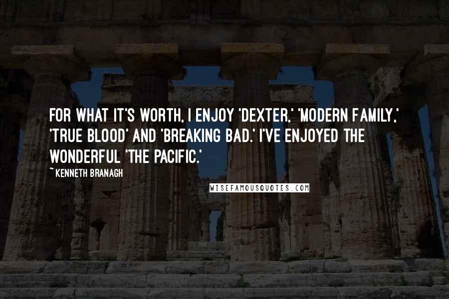 Kenneth Branagh Quotes: For what it's worth, I enjoy 'Dexter,' 'Modern Family,' 'True Blood' and 'Breaking Bad.' I've enjoyed the wonderful 'The Pacific.'