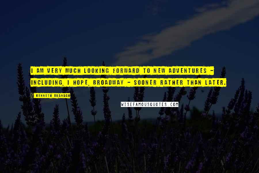 Kenneth Branagh Quotes: I am very much looking forward to new adventures - including, I hope, Broadway - sooner rather than later.