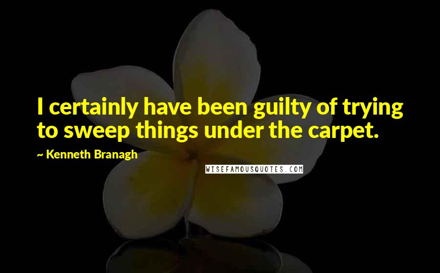 Kenneth Branagh Quotes: I certainly have been guilty of trying to sweep things under the carpet.