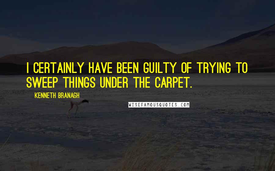 Kenneth Branagh Quotes: I certainly have been guilty of trying to sweep things under the carpet.