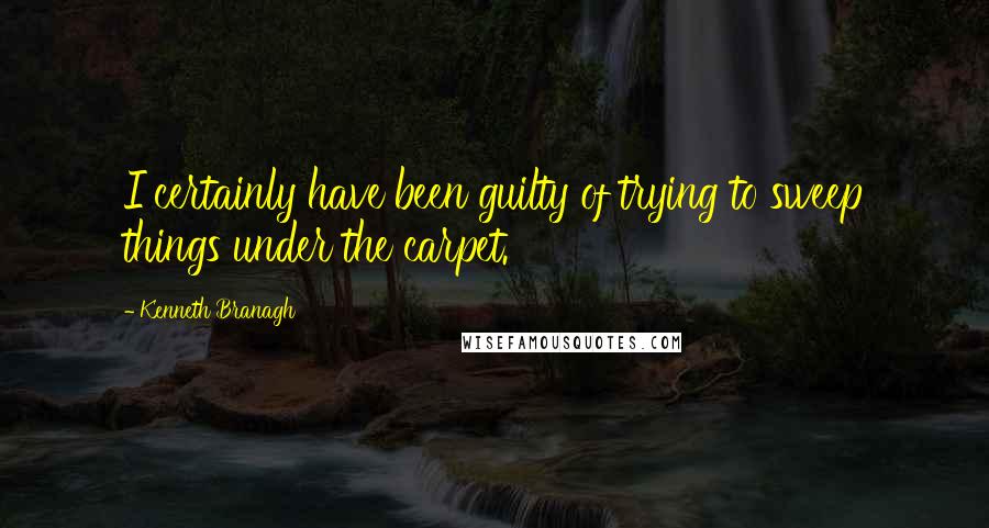 Kenneth Branagh Quotes: I certainly have been guilty of trying to sweep things under the carpet.