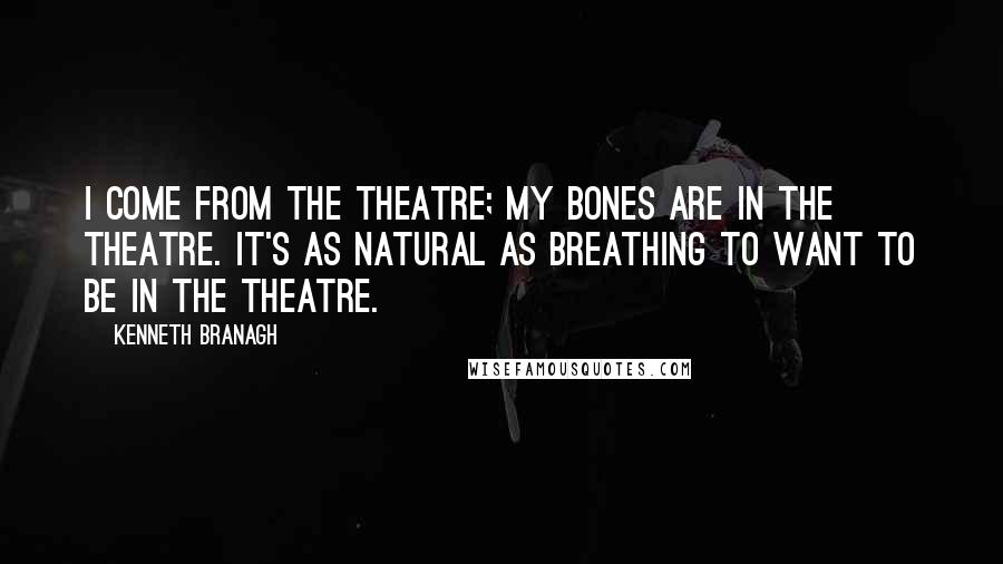 Kenneth Branagh Quotes: I come from the theatre; my bones are in the theatre. It's as natural as breathing to want to be in the theatre.