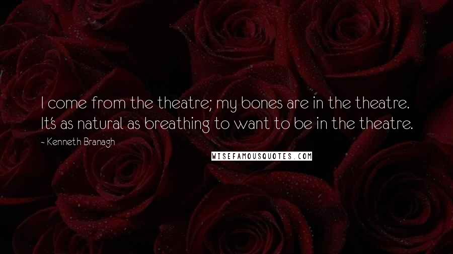 Kenneth Branagh Quotes: I come from the theatre; my bones are in the theatre. It's as natural as breathing to want to be in the theatre.