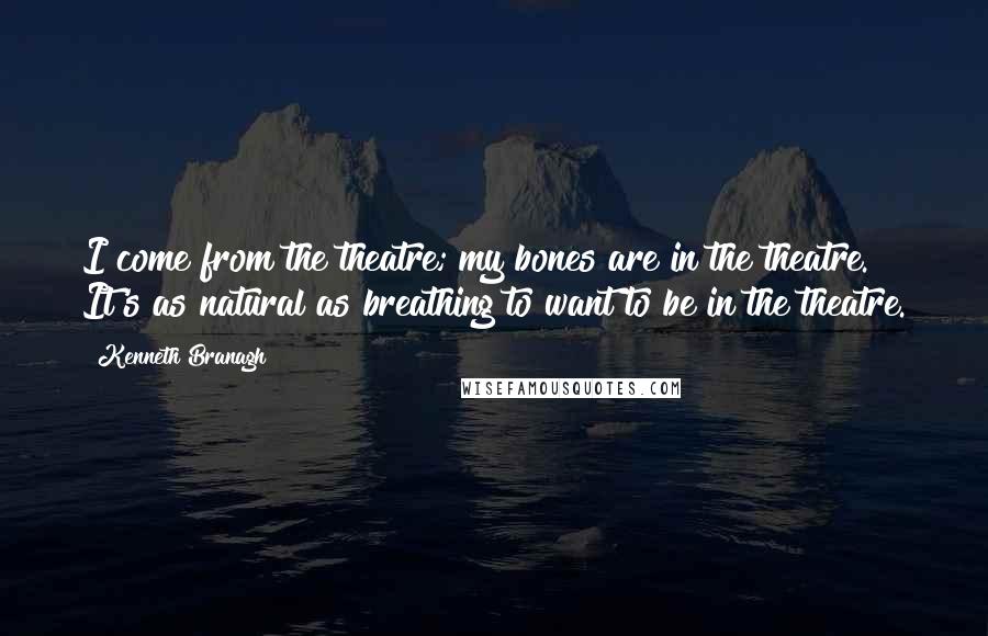 Kenneth Branagh Quotes: I come from the theatre; my bones are in the theatre. It's as natural as breathing to want to be in the theatre.