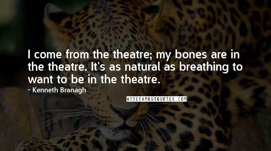 Kenneth Branagh Quotes: I come from the theatre; my bones are in the theatre. It's as natural as breathing to want to be in the theatre.