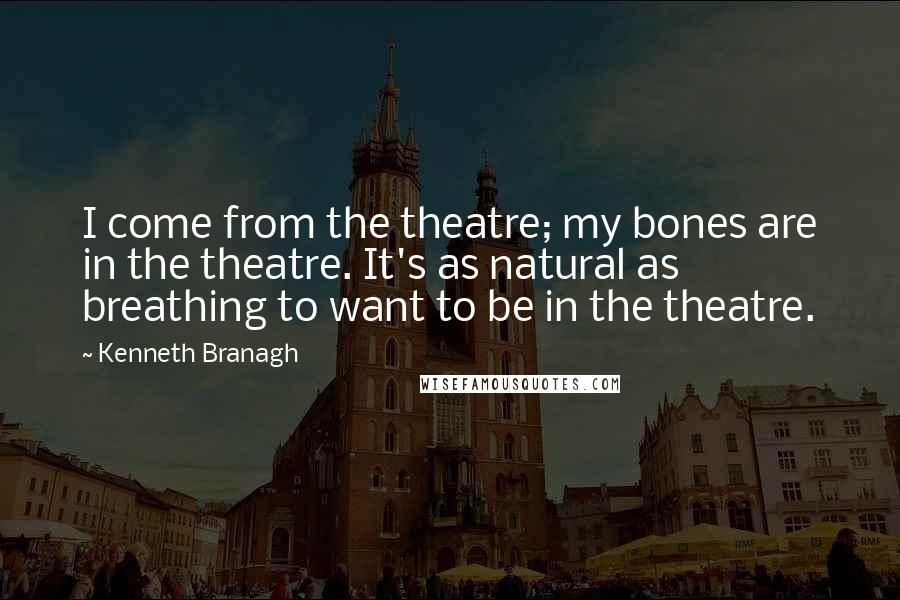 Kenneth Branagh Quotes: I come from the theatre; my bones are in the theatre. It's as natural as breathing to want to be in the theatre.