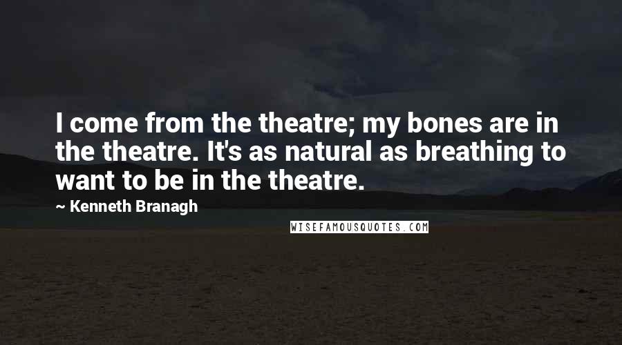 Kenneth Branagh Quotes: I come from the theatre; my bones are in the theatre. It's as natural as breathing to want to be in the theatre.