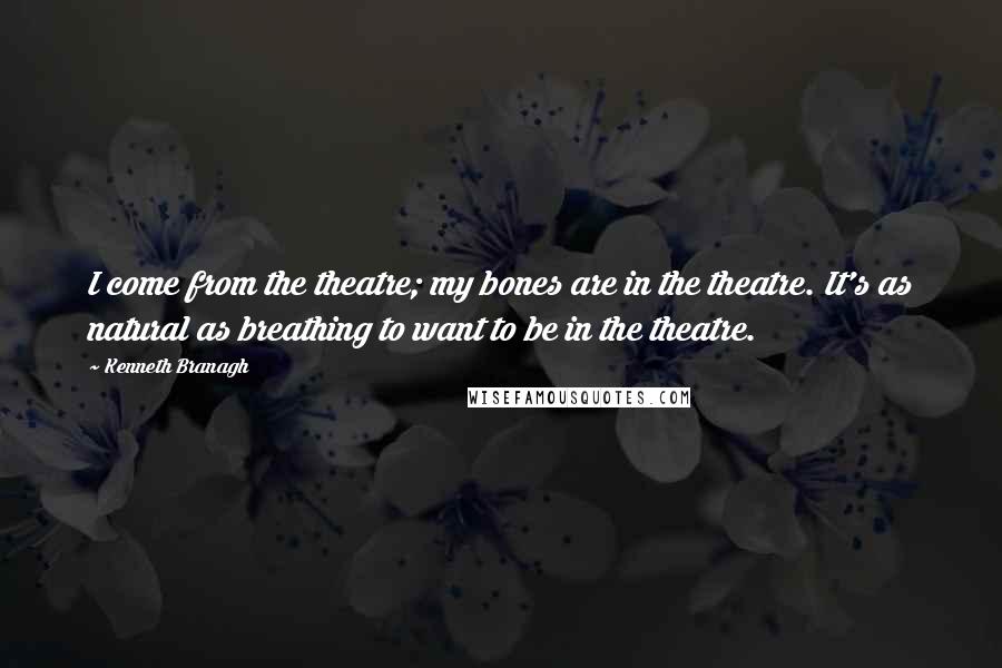 Kenneth Branagh Quotes: I come from the theatre; my bones are in the theatre. It's as natural as breathing to want to be in the theatre.