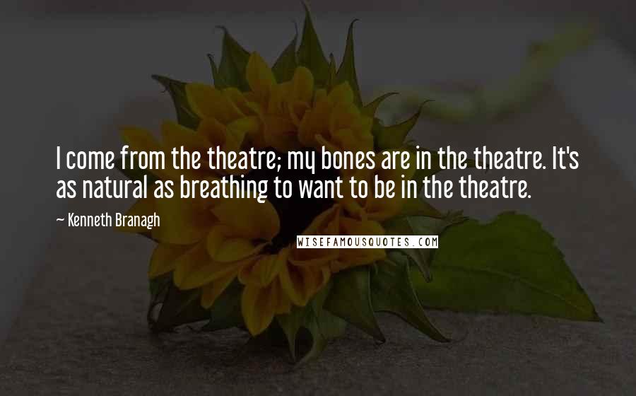 Kenneth Branagh Quotes: I come from the theatre; my bones are in the theatre. It's as natural as breathing to want to be in the theatre.