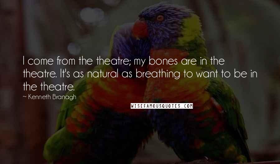 Kenneth Branagh Quotes: I come from the theatre; my bones are in the theatre. It's as natural as breathing to want to be in the theatre.