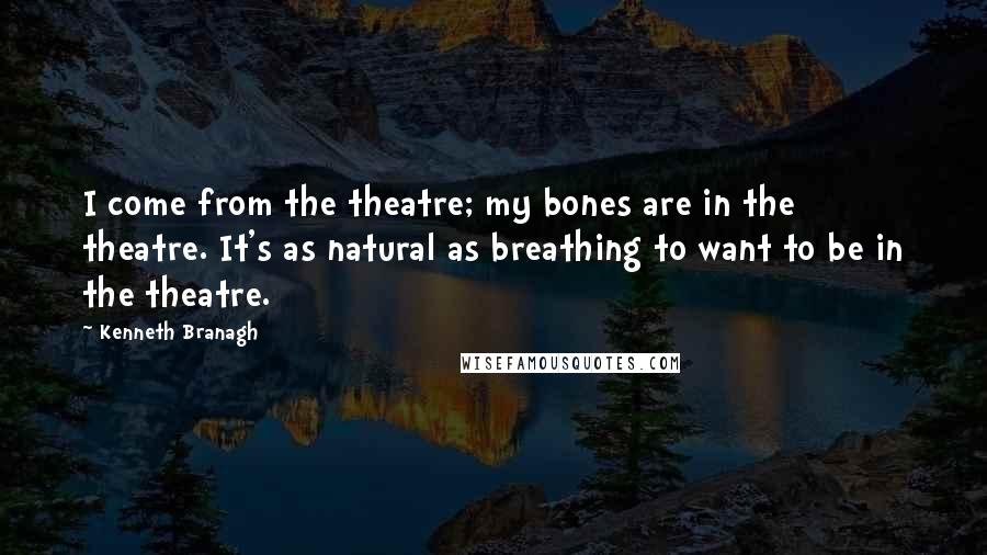 Kenneth Branagh Quotes: I come from the theatre; my bones are in the theatre. It's as natural as breathing to want to be in the theatre.