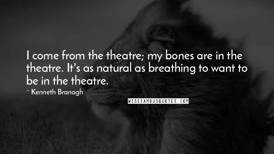 Kenneth Branagh Quotes: I come from the theatre; my bones are in the theatre. It's as natural as breathing to want to be in the theatre.