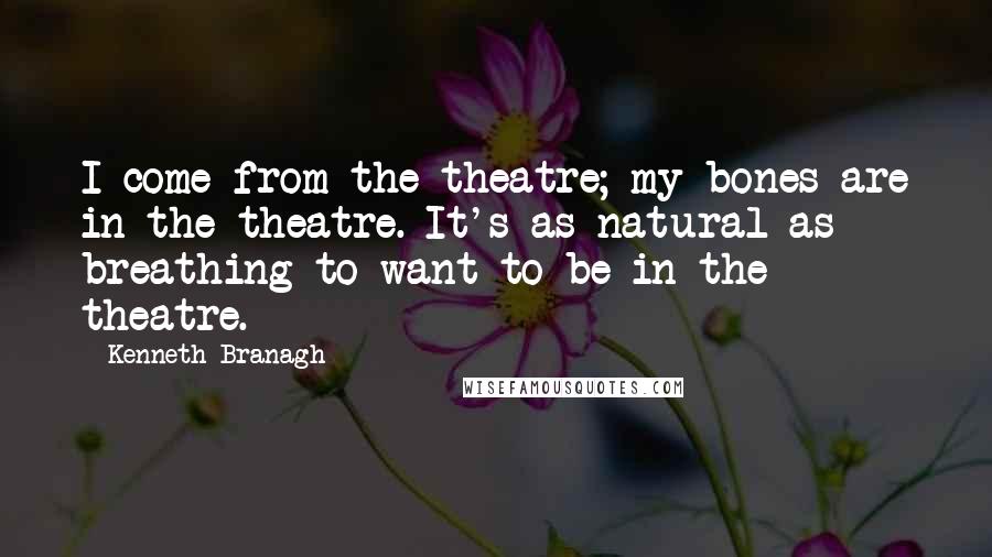 Kenneth Branagh Quotes: I come from the theatre; my bones are in the theatre. It's as natural as breathing to want to be in the theatre.