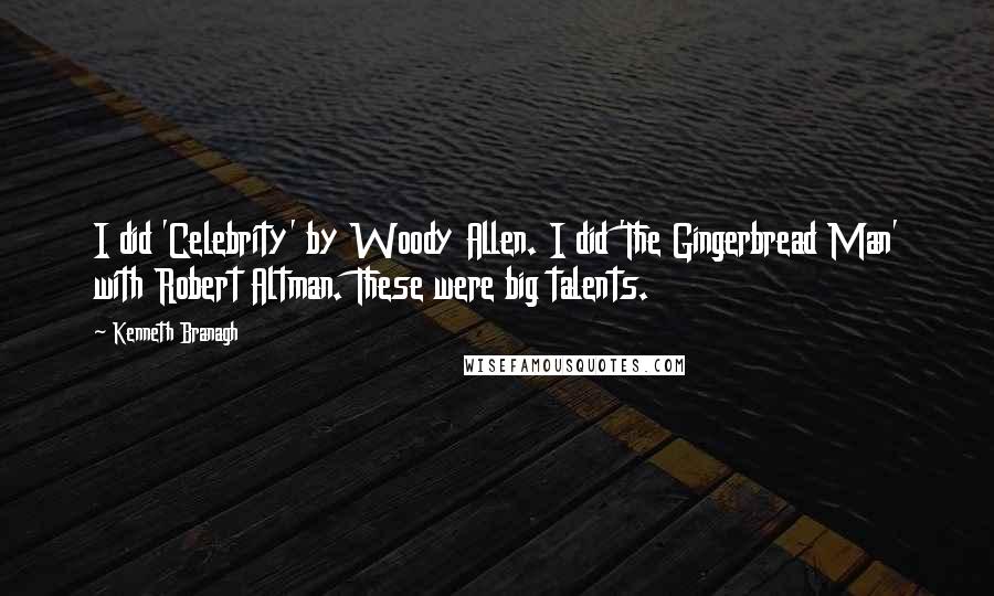 Kenneth Branagh Quotes: I did 'Celebrity' by Woody Allen. I did 'The Gingerbread Man' with Robert Altman. These were big talents.
