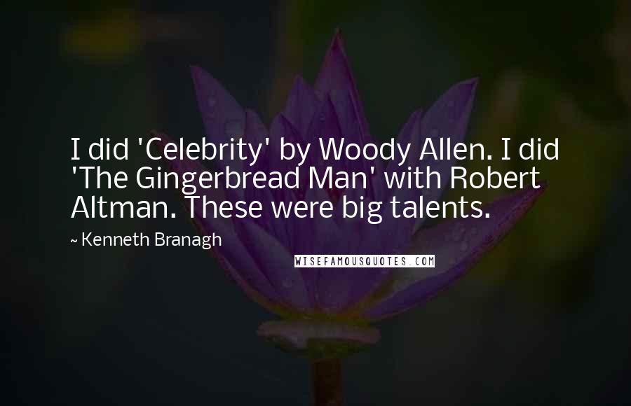 Kenneth Branagh Quotes: I did 'Celebrity' by Woody Allen. I did 'The Gingerbread Man' with Robert Altman. These were big talents.