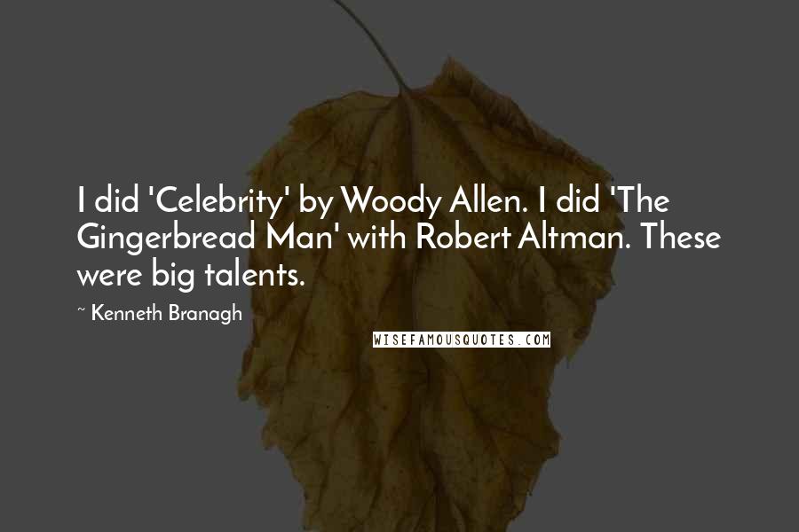 Kenneth Branagh Quotes: I did 'Celebrity' by Woody Allen. I did 'The Gingerbread Man' with Robert Altman. These were big talents.