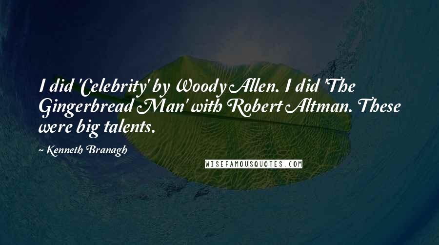 Kenneth Branagh Quotes: I did 'Celebrity' by Woody Allen. I did 'The Gingerbread Man' with Robert Altman. These were big talents.