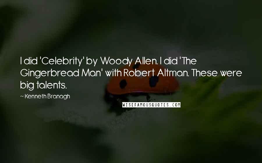 Kenneth Branagh Quotes: I did 'Celebrity' by Woody Allen. I did 'The Gingerbread Man' with Robert Altman. These were big talents.