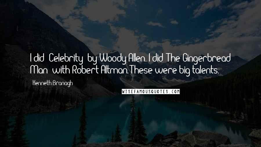 Kenneth Branagh Quotes: I did 'Celebrity' by Woody Allen. I did 'The Gingerbread Man' with Robert Altman. These were big talents.