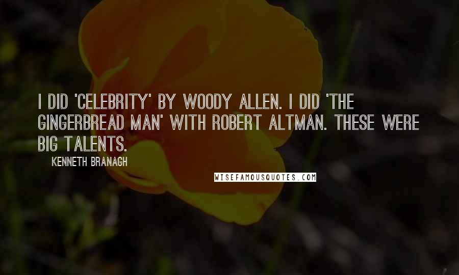 Kenneth Branagh Quotes: I did 'Celebrity' by Woody Allen. I did 'The Gingerbread Man' with Robert Altman. These were big talents.