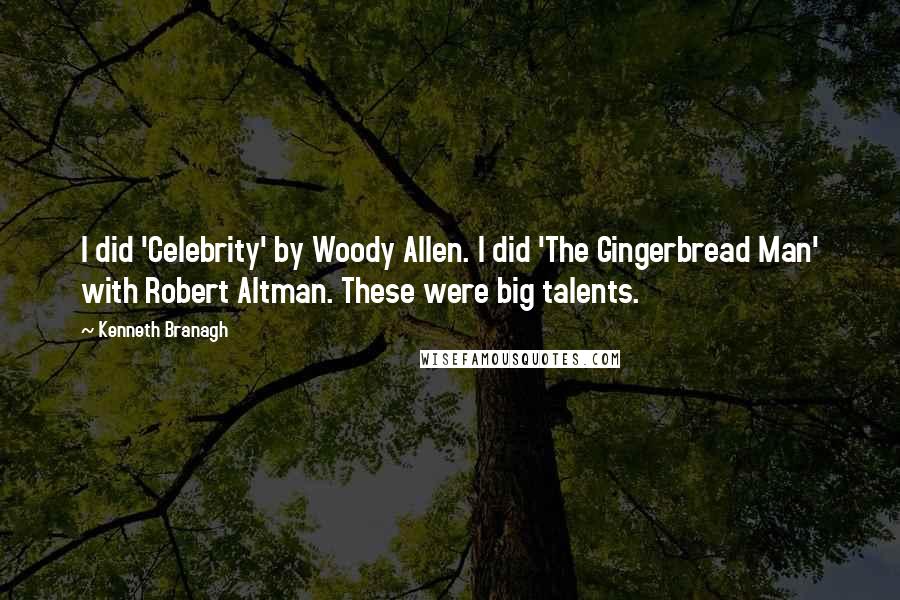 Kenneth Branagh Quotes: I did 'Celebrity' by Woody Allen. I did 'The Gingerbread Man' with Robert Altman. These were big talents.