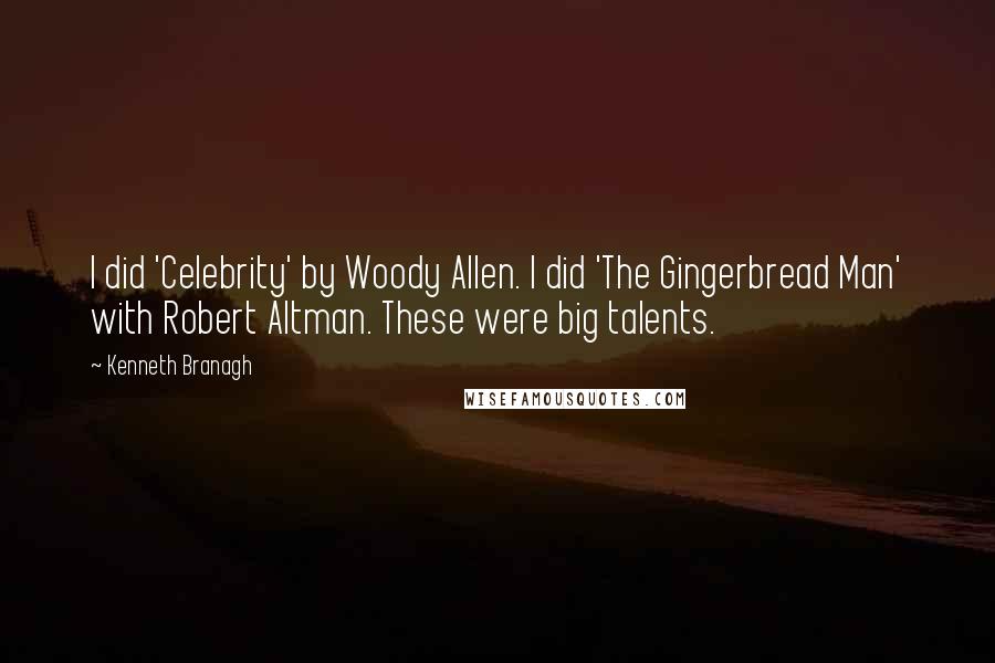 Kenneth Branagh Quotes: I did 'Celebrity' by Woody Allen. I did 'The Gingerbread Man' with Robert Altman. These were big talents.