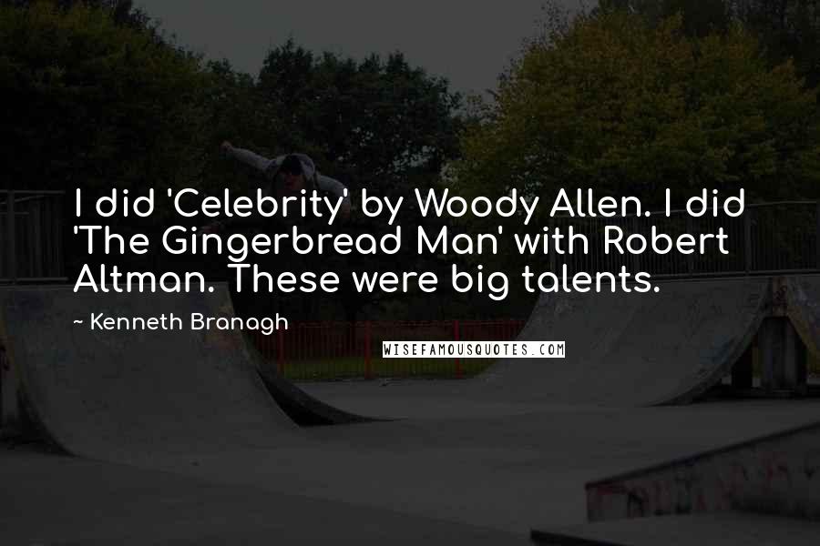 Kenneth Branagh Quotes: I did 'Celebrity' by Woody Allen. I did 'The Gingerbread Man' with Robert Altman. These were big talents.