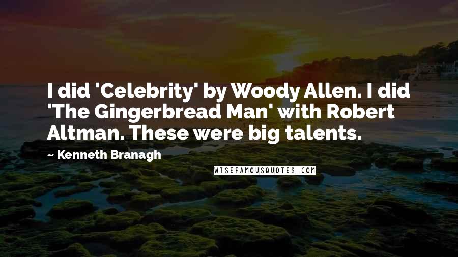 Kenneth Branagh Quotes: I did 'Celebrity' by Woody Allen. I did 'The Gingerbread Man' with Robert Altman. These were big talents.