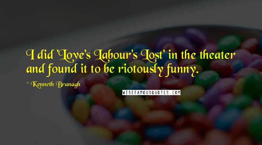 Kenneth Branagh Quotes: I did 'Love's Labour's Lost' in the theater and found it to be riotously funny.