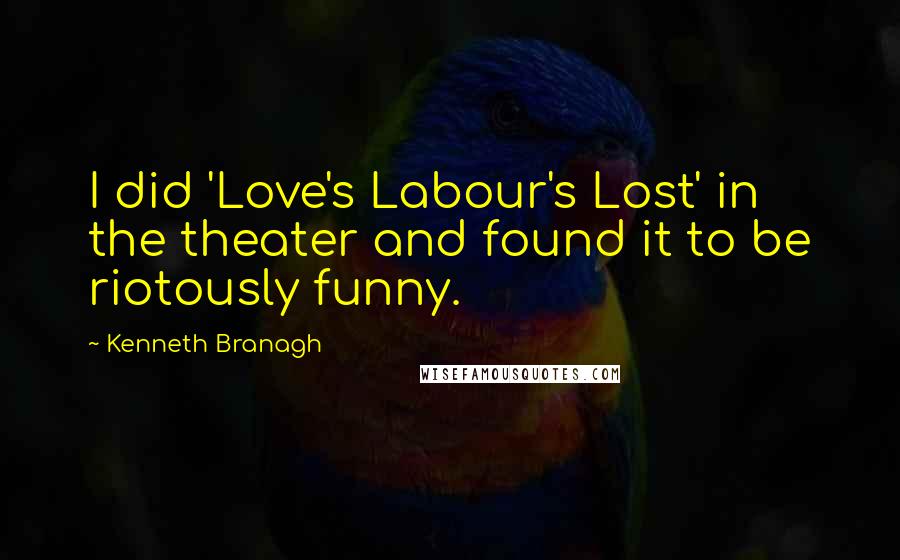 Kenneth Branagh Quotes: I did 'Love's Labour's Lost' in the theater and found it to be riotously funny.