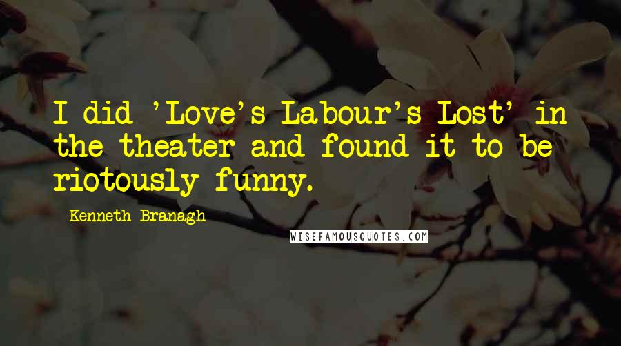 Kenneth Branagh Quotes: I did 'Love's Labour's Lost' in the theater and found it to be riotously funny.