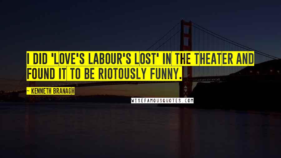 Kenneth Branagh Quotes: I did 'Love's Labour's Lost' in the theater and found it to be riotously funny.