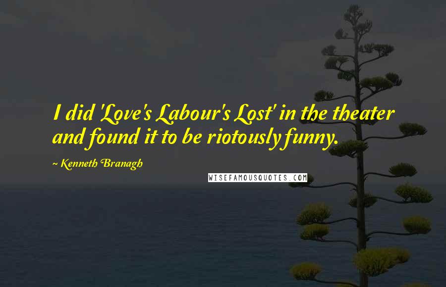 Kenneth Branagh Quotes: I did 'Love's Labour's Lost' in the theater and found it to be riotously funny.