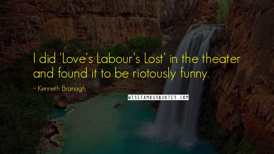 Kenneth Branagh Quotes: I did 'Love's Labour's Lost' in the theater and found it to be riotously funny.